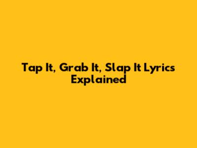 Tap It, Grab It, Slap It Lyrics Explained