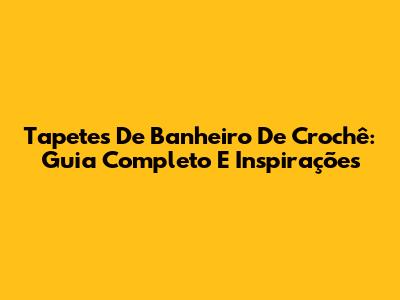 Tapetes De Banheiro De Crochê: Guia Completo E Inspirações