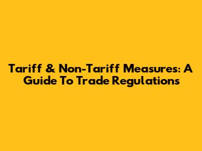 Tariff & Non-Tariff Measures: A Guide To Trade Regulations
