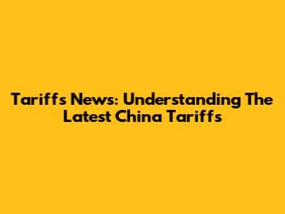 Tariffs News: Understanding The Latest China Tariffs
