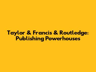 Taylor & Francis & Routledge: Publishing Powerhouses
