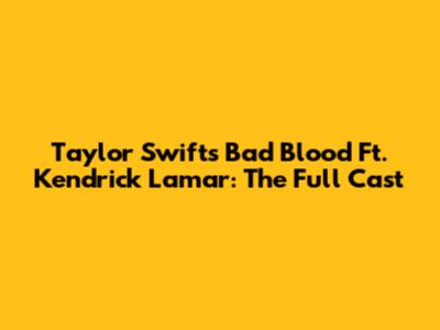 Taylor Swift's 'Bad Blood' Ft. Kendrick Lamar: The Full Cast