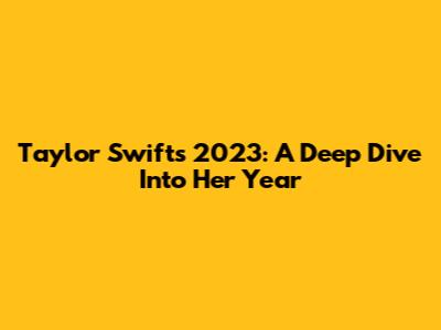 Taylor Swift's 2023: A Deep Dive Into Her Year