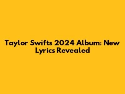 Taylor Swift's 2024 Album: New Lyrics Revealed