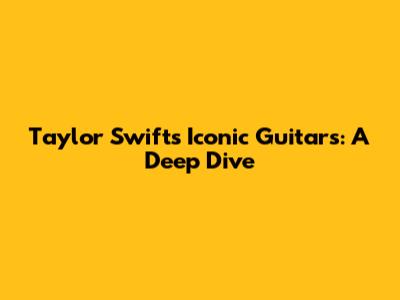 Taylor Swift's Iconic Guitars: A Deep Dive