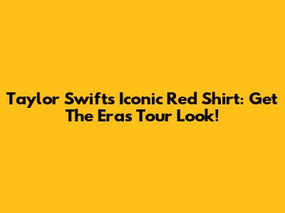 Taylor Swift's Iconic Red Shirt: Get The Eras Tour Look!