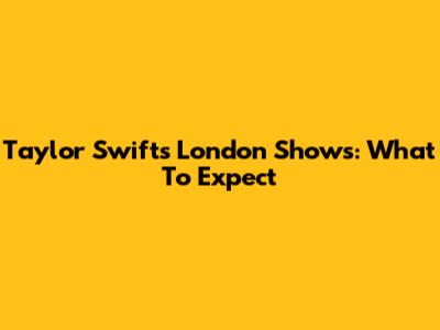 Taylor Swift's London Shows: What To Expect