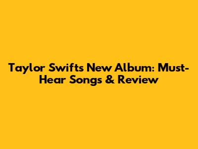 Taylor Swift's New Album: Must-Hear Songs & Review