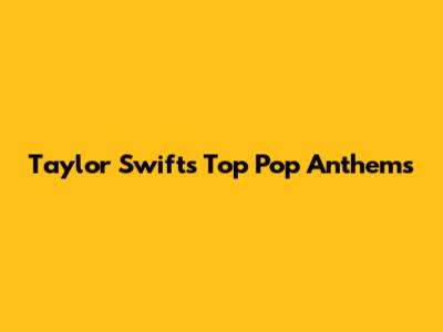 Taylor Swift's Top Pop Anthems