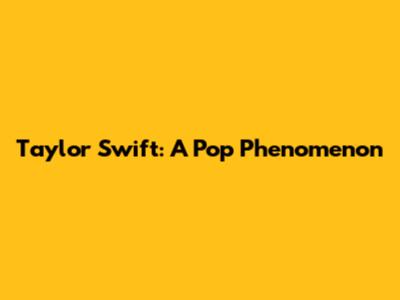 Taylor Swift: A Pop Phenomenon