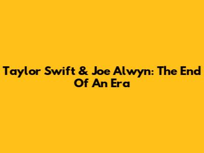 Taylor Swift & Joe Alwyn: The End Of An Era