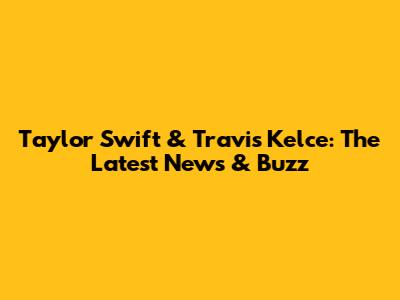 Taylor Swift & Travis Kelce: The Latest News & Buzz