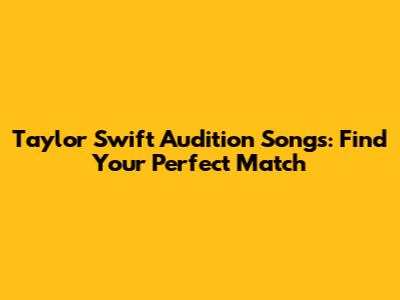 Taylor Swift Audition Songs: Find Your Perfect Match