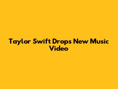 Taylor Swift Drops New Music Video