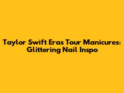 Taylor Swift Eras Tour Manicures: Glittering Nail Inspo
