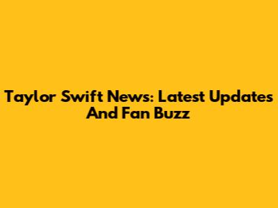 Taylor Swift News: Latest Updates And Fan Buzz