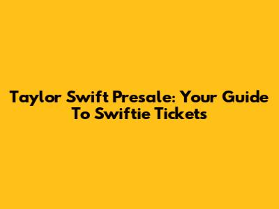 Taylor Swift Presale: Your Guide To Swiftie Tickets