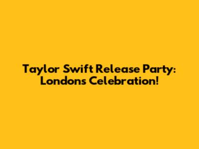 Taylor Swift Release Party: London's Celebration!