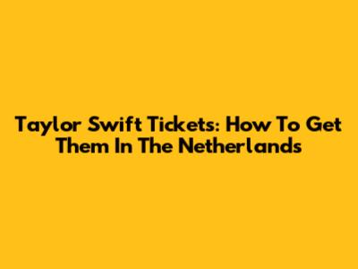 Taylor Swift Tickets: How To Get Them In The Netherlands