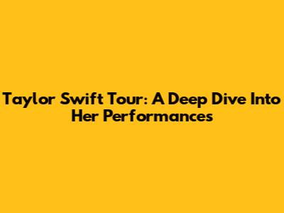 Taylor Swift Tour: A Deep Dive Into Her Performances