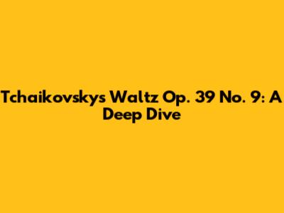 Tchaikovsky's Waltz Op. 39 No. 9: A Deep Dive