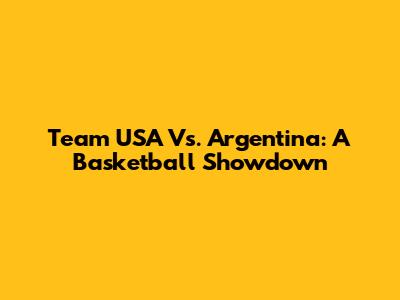 Team USA Vs. Argentina: A Basketball Showdown