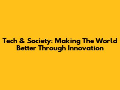 Tech & Society: Making The World Better Through Innovation