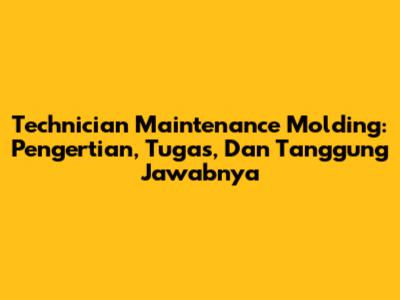 Technician Maintenance Molding: Pengertian, Tugas, Dan Tanggung Jawabnya