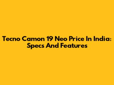 Tecno Camon 19 Neo Price In India: Specs And Features