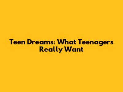 Teen Dreams: What Teenagers Really Want