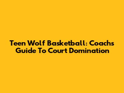 Teen Wolf Basketball: Coach's Guide To Court Domination