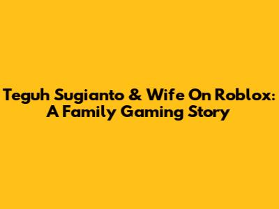 Teguh Sugianto & Wife On Roblox: A Family Gaming Story