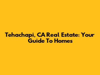 Tehachapi, CA Real Estate: Your Guide To Homes
