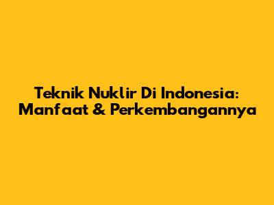 Teknik Nuklir Di Indonesia: Manfaat & Perkembangannya