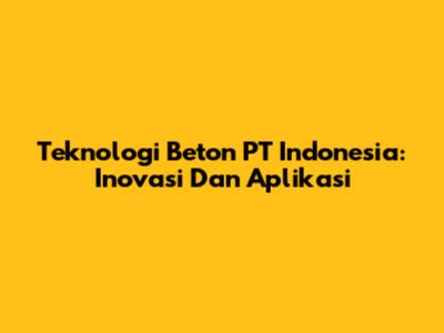 Teknologi Beton PT Indonesia: Inovasi Dan Aplikasi