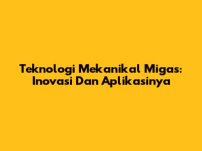 Teknologi Mekanikal Migas: Inovasi Dan Aplikasinya