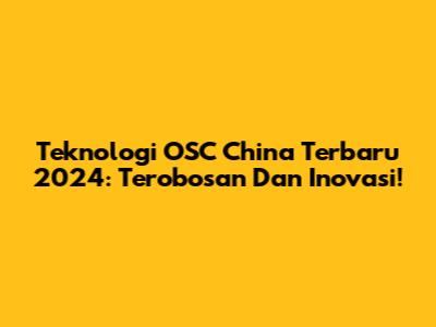 Teknologi OSC China Terbaru 2024: Terobosan Dan Inovasi!