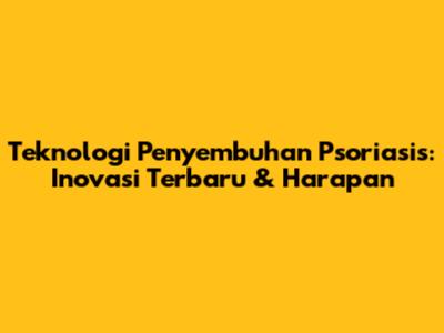 Teknologi Penyembuhan Psoriasis: Inovasi Terbaru & Harapan