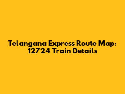 Telangana Express Route Map: 12724 Train Details