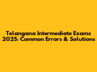Telangana Intermediate Exams 2025: Common Errors & Solutions