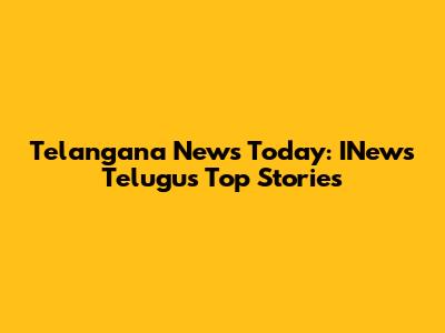 Telangana News Today: INews Telugu's Top Stories
