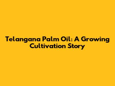 Telangana Palm Oil: A Growing Cultivation Story