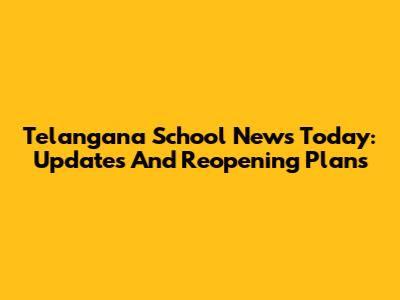 Telangana School News Today: Updates And Reopening Plans