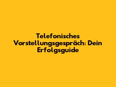 Telefonisches Vorstellungsgespräch: Dein Erfolgsguide