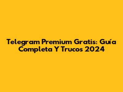 Telegram Premium Gratis: Guía Completa Y Trucos 2024