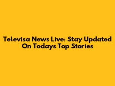 Televisa News Live: Stay Updated On Today's Top Stories