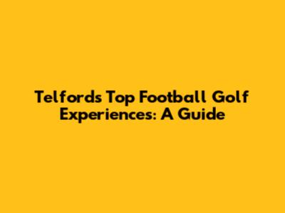 Telford's Top Football Golf Experiences: A Guide