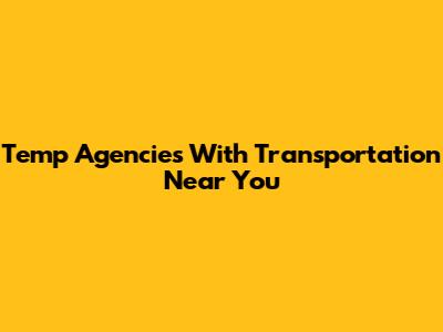 Temp Agencies With Transportation Near You