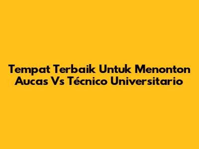 Tempat Terbaik Untuk Menonton Aucas Vs Técnico Universitario