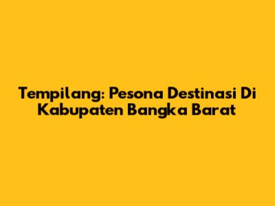 Tempilang: Pesona Destinasi Di Kabupaten Bangka Barat